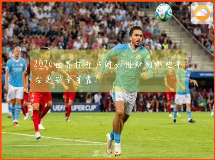 2026世界杯开户时如何辨别哪些平台更安全可靠？