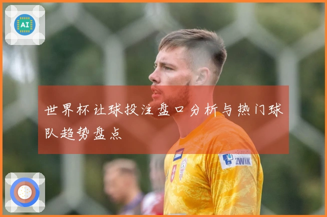 世界杯让球投注盘口分析与热门球队趋势盘点