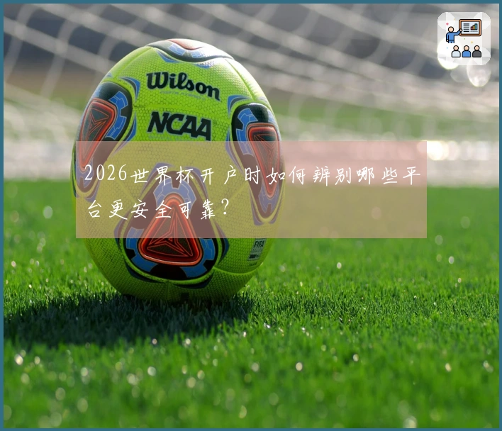 2026世界杯开户时如何辨别哪些平台更安全可靠？