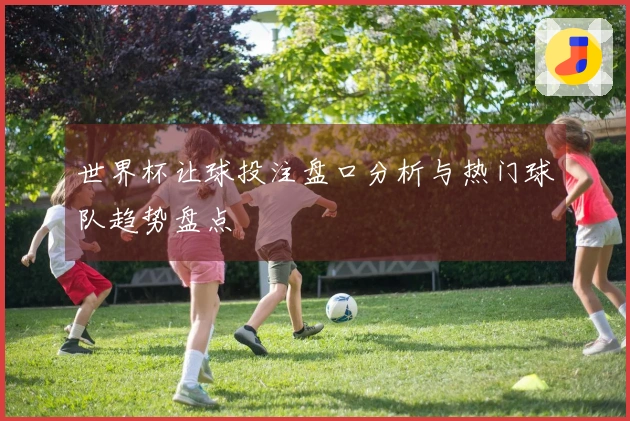 世界杯让球投注盘口分析与热门球队趋势盘点
