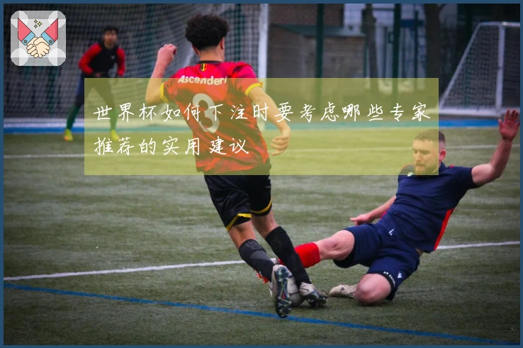 世界杯如何下注时要考虑哪些专家推荐的实用建议