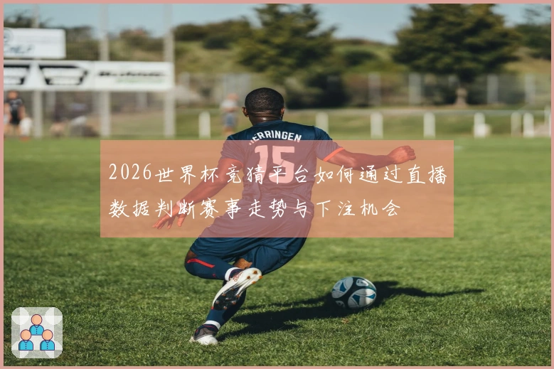 2026世界杯竞猜平台如何通过直播数据判断赛事走势与下注机会